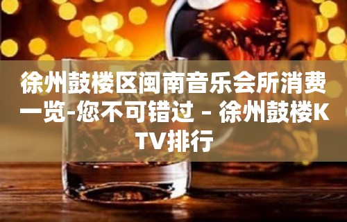 徐州鼓楼区闽南音乐会所消费一览-您不可错过 – 徐州鼓楼KTV排行