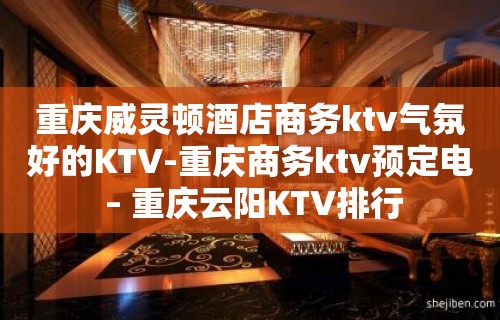 重庆威灵顿酒店商务ktv气氛好的KTV-重庆商务ktv预定电 – 重庆云阳KTV排行