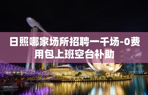 日照哪家场所招聘一千场-0费用包上班空台补助