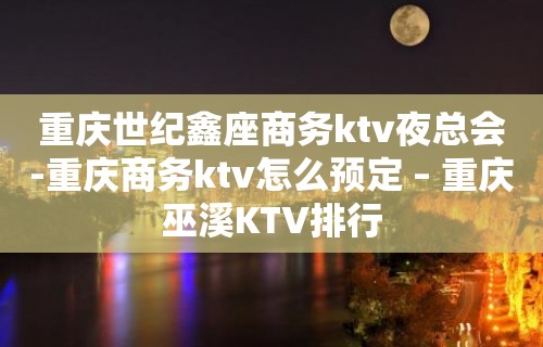 重庆世纪鑫座商务ktv夜总会-重庆商务ktv怎么预定 – 重庆巫溪KTV排行