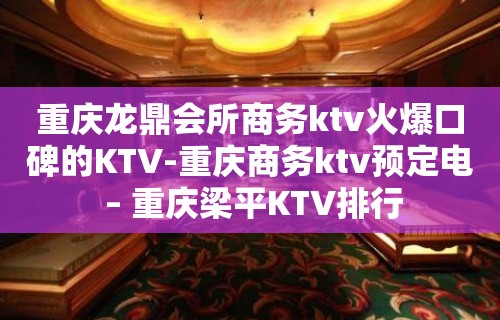 重庆龙鼎会所商务ktv火爆口碑的KTV-重庆商务ktv预定电 – 重庆梁平KTV排行