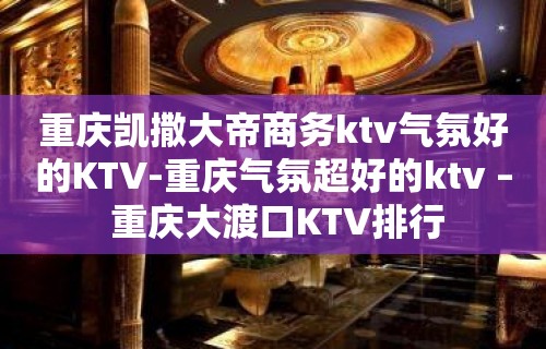 重庆凯撒大帝商务ktv气氛好的KTV-重庆气氛超好的ktv – 重庆大渡口KTV排行