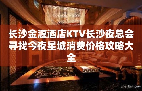 长沙金源酒店KTV长沙夜总会寻找今夜星城消费价格攻略大全