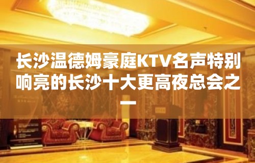 长沙温德姆豪庭KTV名声特别响亮的长沙十大更高夜总会之一