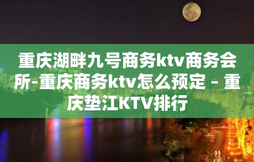 重庆湖畔九号商务ktv商务会所-重庆商务ktv怎么预定 – 重庆垫江KTV排行