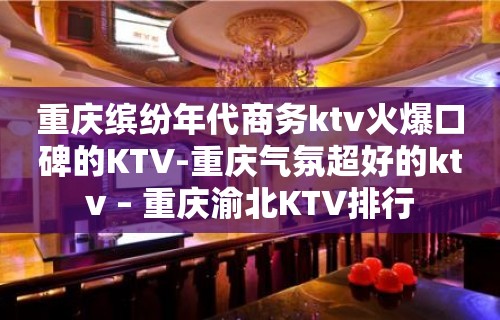 重庆缤纷年代商务ktv火爆口碑的KTV-重庆气氛超好的ktv – 重庆渝北KTV排行