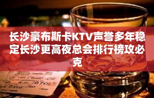 长沙豪布斯卡KTV声誉多年稳定长沙更高夜总会排行榜攻必克