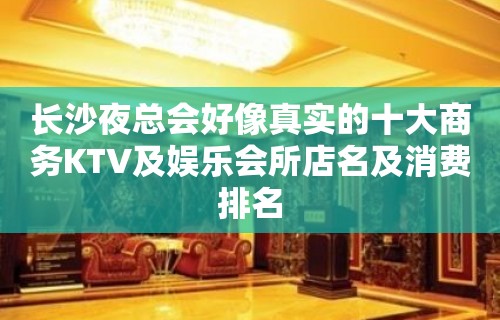 长沙夜总会好像真实的十大商务KTV及娱乐会所店名及消费排名