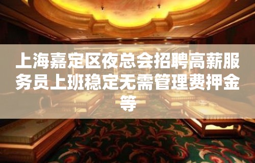 上海嘉定区夜总会招聘高薪服务员上班稳定无需管理费押金等