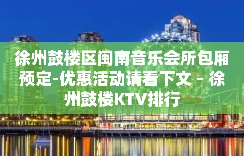 徐州鼓楼区闽南音乐会所包厢预定-优惠活动请看下文 – 徐州鼓楼KTV排行