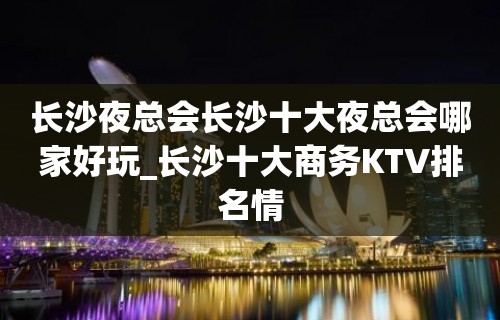 长沙夜总会长沙十大夜总会哪家好玩_长沙十大商务KTV排名情