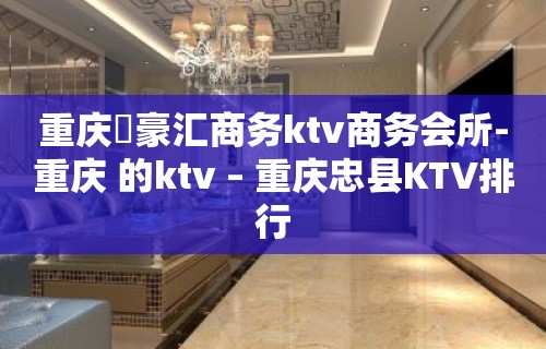 重庆洺豪汇商务ktv商务会所-重庆 的ktv – 重庆忠县KTV排行