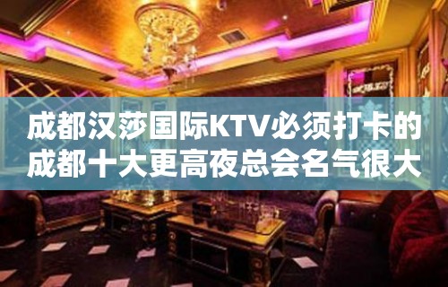 成都汉莎国际KTV必须打卡的成都十大更高夜总会名气很大