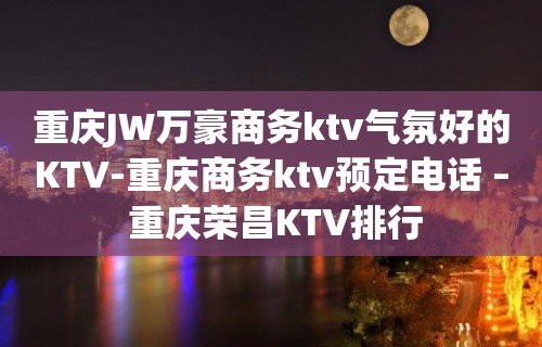 重庆JW万豪商务ktv气氛好的KTV-重庆商务ktv预定电话 – 重庆荣昌KTV排行