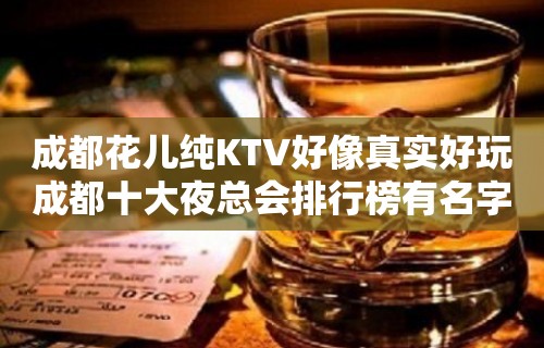 成都花儿纯KTV好像真实好玩成都十大夜总会排行榜有名字