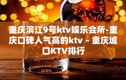 重庆滨江9号ktv娱乐会所-重庆口碑人气高的ktv – 重庆城口KTV排行