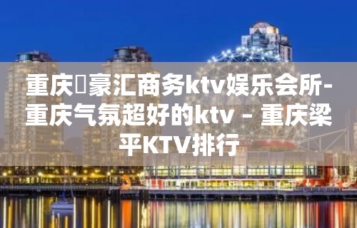 重庆洺豪汇商务ktv娱乐会所-重庆气氛超好的ktv – 重庆梁平KTV排行