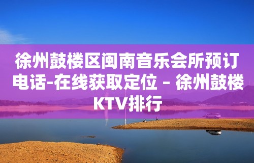 徐州鼓楼区闽南音乐会所预订电话-在线获取定位 – 徐州鼓楼KTV排行