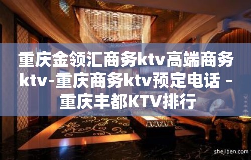 重庆金领汇商务ktv高端商务ktv-重庆商务ktv预定电话 – 重庆丰都KTV排行