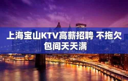 上海宝山KTV高薪招聘 不拖欠 包间天天满