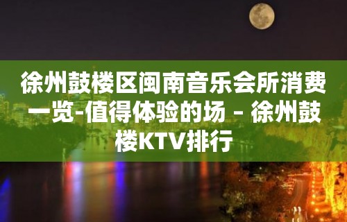 徐州鼓楼区闽南音乐会所消费一览-值得体验的场 – 徐州鼓楼KTV排行