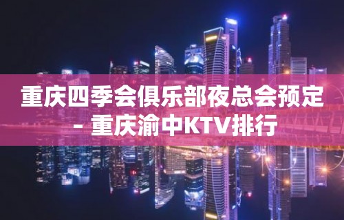 重庆四季会俱乐部夜总会预定 – 重庆渝中KTV排行