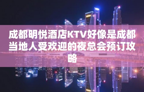 成都明悦酒店KTV好像是成都当地人受欢迎的夜总会预订攻略