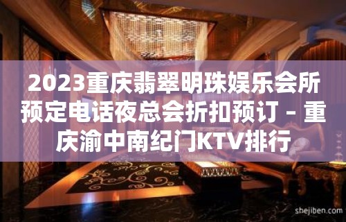 2023重庆翡翠明珠娱乐会所预定电话夜总会折扣预订 – 重庆渝中南纪门KTV排行