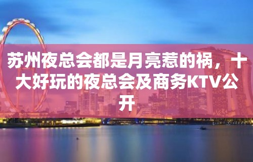 苏州夜总会都是月亮惹的祸，十大好玩的夜总会及商务KTV公开