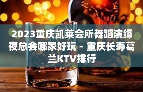 2023重庆凯莱会所舞蹈演绎夜总会哪家好玩 – 重庆长寿葛兰KTV排行