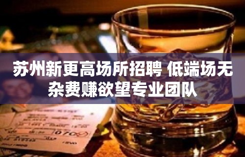 苏州新更高场所招聘 低端场无杂费赚欲望专业团队