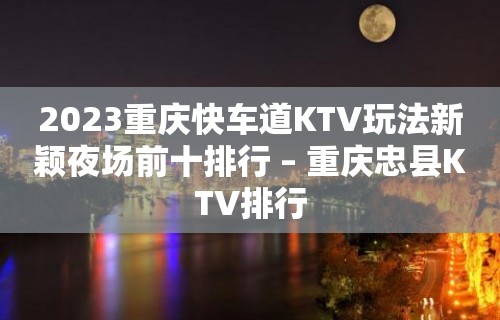 2023重庆快车道KTV玩法新颖夜场前十排行 – 重庆忠县KTV排行