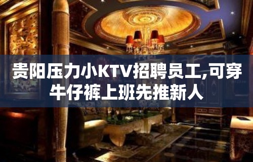 贵阳压力小KTV招聘员工,可穿牛仔裤上班先推新人