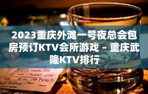 2023重庆外滩一号夜总会包房预订KTV会所游戏 – 重庆武隆KTV排行