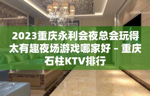 2023重庆永利会夜总会玩得太有趣夜场游戏哪家好 – 重庆石柱KTV排行