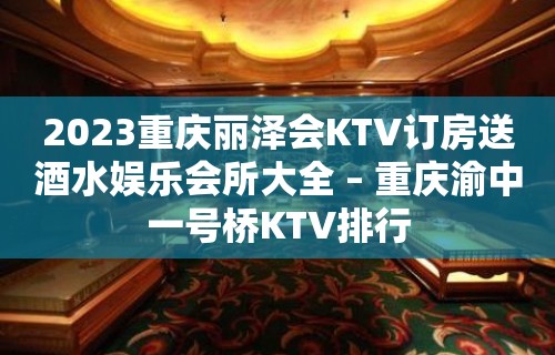 2023重庆丽泽会KTV订房送酒水娱乐会所大全 – 重庆渝中一号桥KTV排行