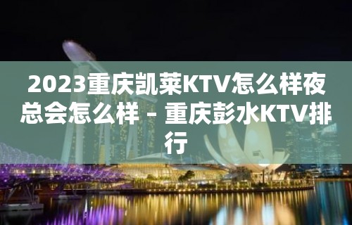 2023重庆凯莱KTV怎么样夜总会怎么样 – 重庆彭水KTV排行