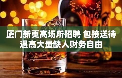 厦门新更高场所招聘 包接送待遇高大量缺人财务自由