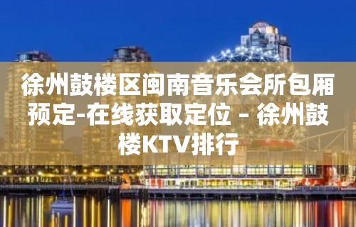 徐州鼓楼区闽南音乐会所包厢预定-在线获取定位 – 徐州鼓楼KTV排行