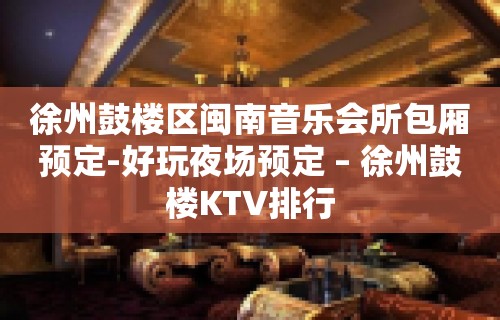 徐州鼓楼区闽南音乐会所包厢预定-好玩夜场预定 – 徐州鼓楼KTV排行