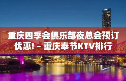 重庆四季会俱乐部夜总会预订优惠! – 重庆奉节KTV排行