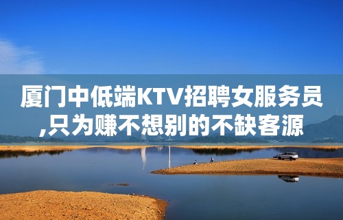 厦门中低端KTV招聘女服务员,只为赚不想别的不缺客源