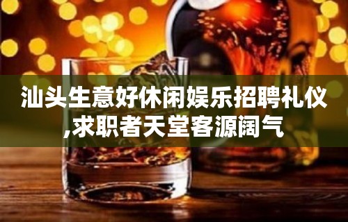 汕头生意好休闲娱乐招聘礼仪,求职者天堂客源阔气