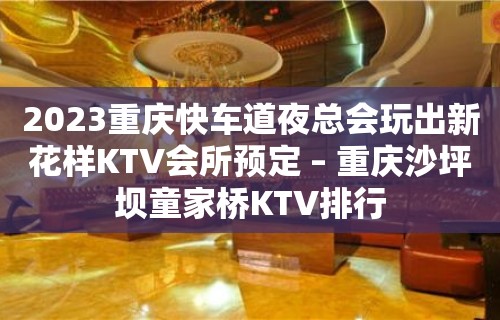 2023重庆快车道夜总会玩出新花样KTV会所预定 – 重庆沙坪坝童家桥KTV排行