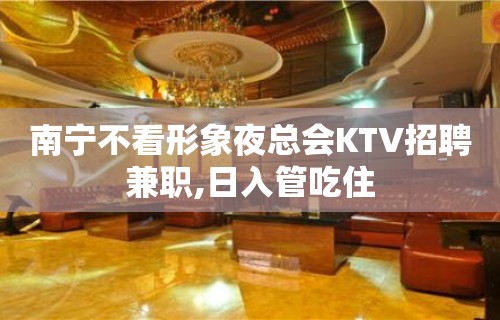 南宁不看形象夜总会KTV招聘兼职,日入管吃住