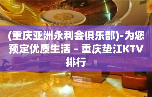 (重庆亚洲永利会俱乐部)-为您预定优质生活 – 重庆垫江KTV排行