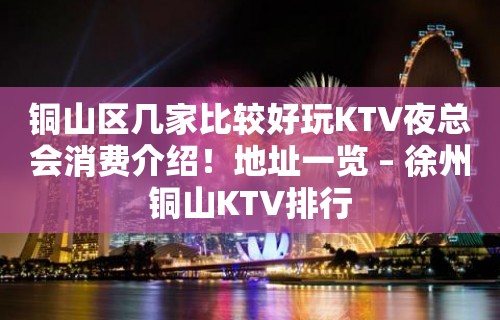 铜山区几家比较好玩KTV夜总会消费介绍！地址一览 – 徐州铜山KTV排行