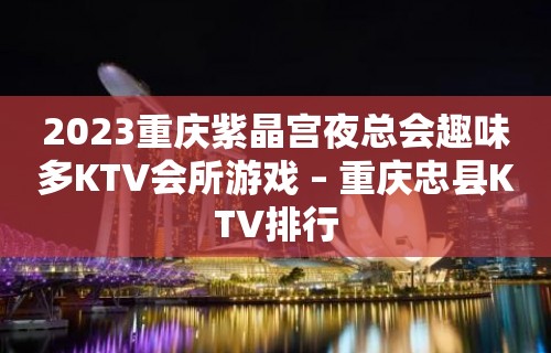 2023重庆紫晶宫夜总会趣味多KTV会所游戏 – 重庆忠县KTV排行