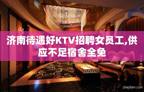 济南待遇好KTV招聘女员工,供应不足宿舍全免