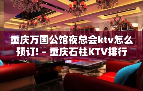 重庆万国公馆夜总会ktv怎么预订! – 重庆石柱KTV排行